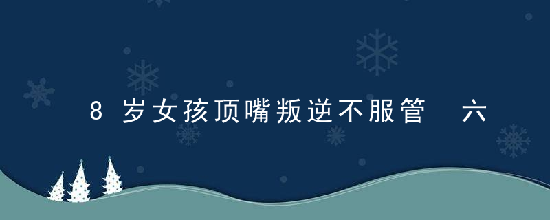 8岁女孩顶嘴叛逆不服管 六岁孩子顶嘴不听话怎么办